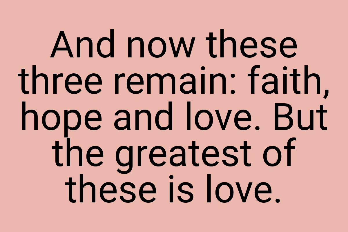 And now these three remain: faith, hope and love. But the