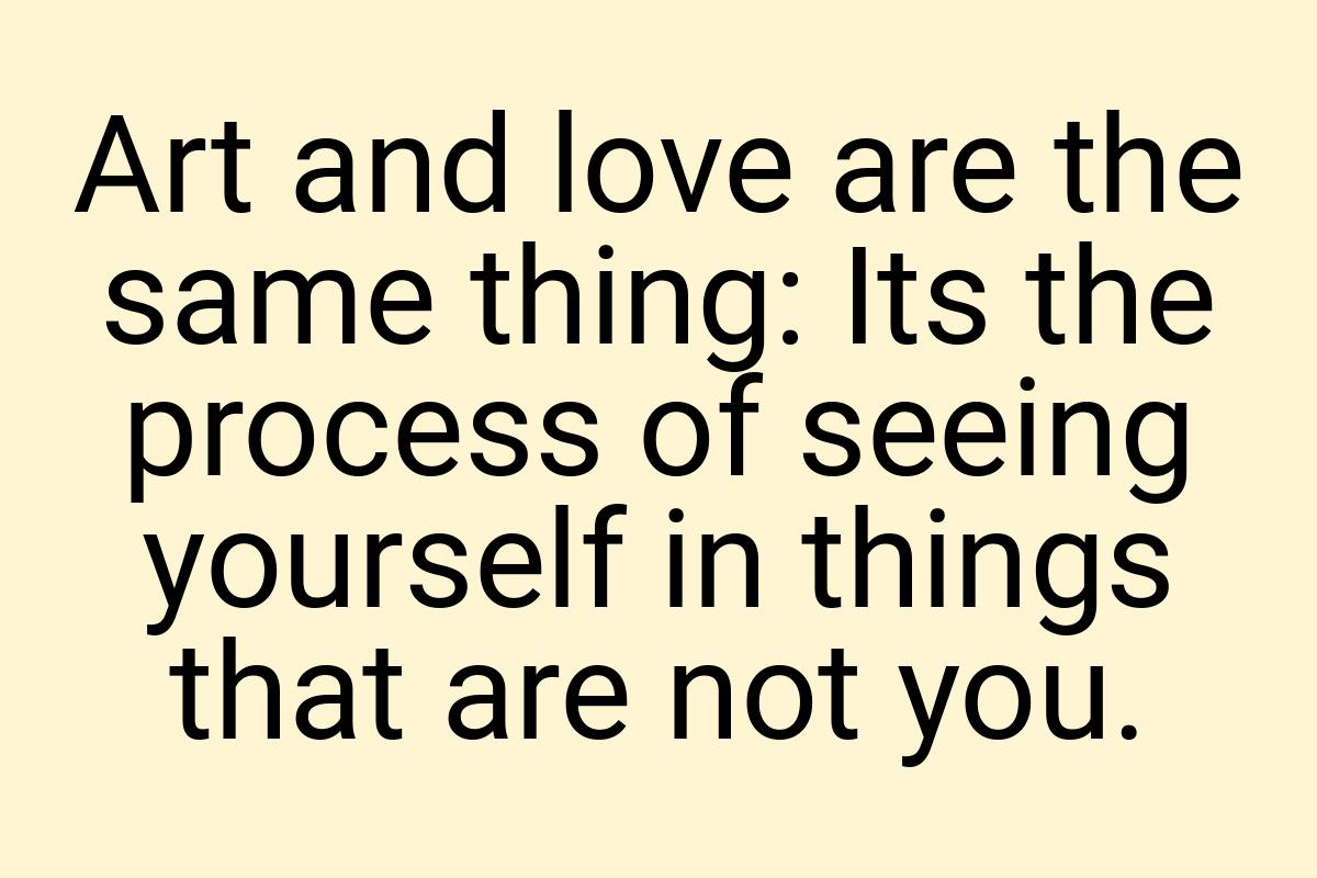 Art and love are the same thing: Its the process of seeing