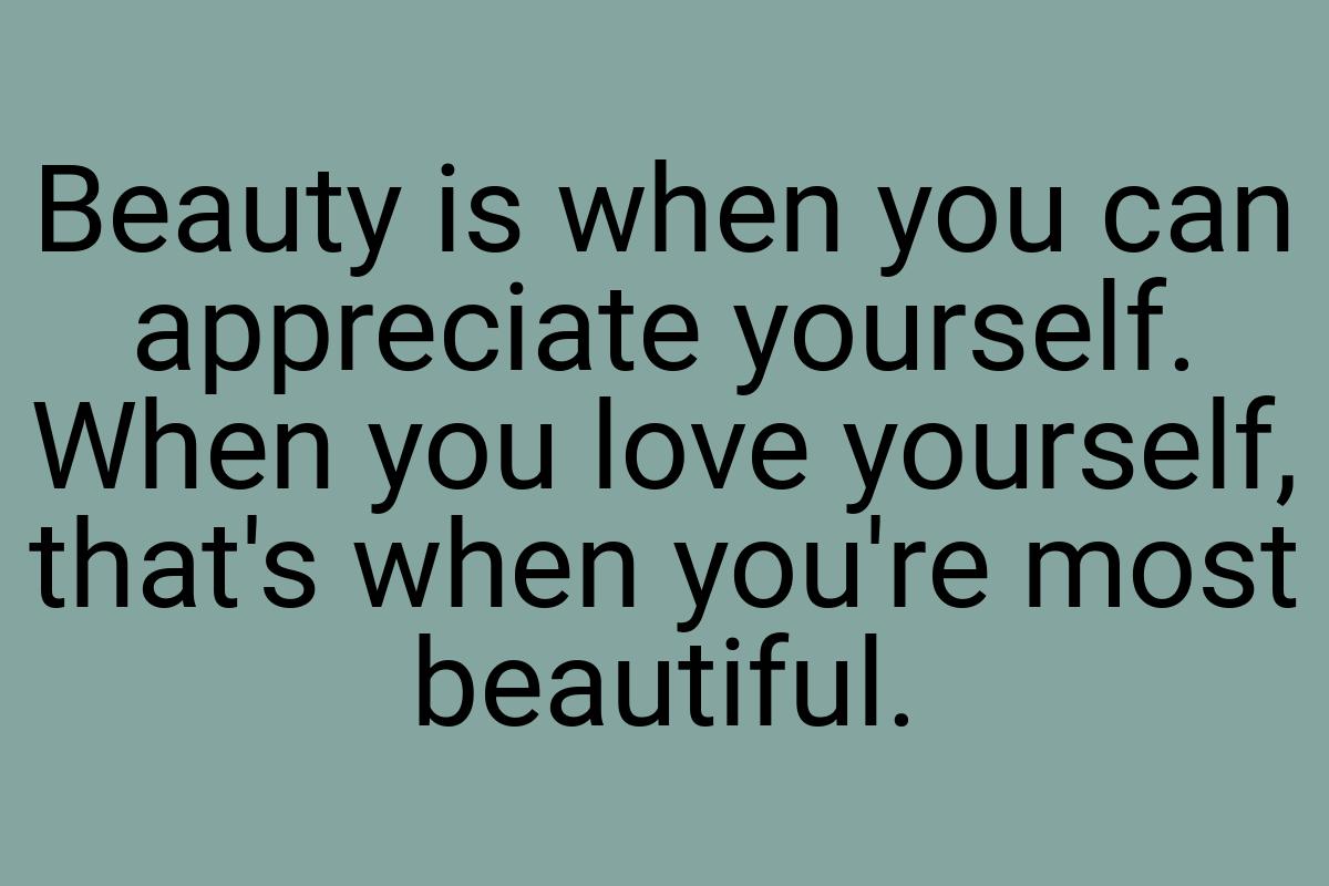 Beauty is when you can appreciate yourself. When you love