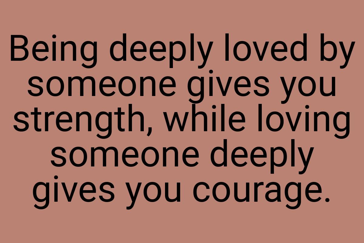 Being deeply loved by someone gives you strength, while