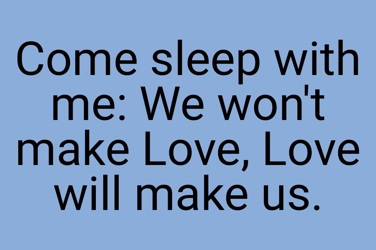 Come sleep with me: We won't make Love, Love will make us