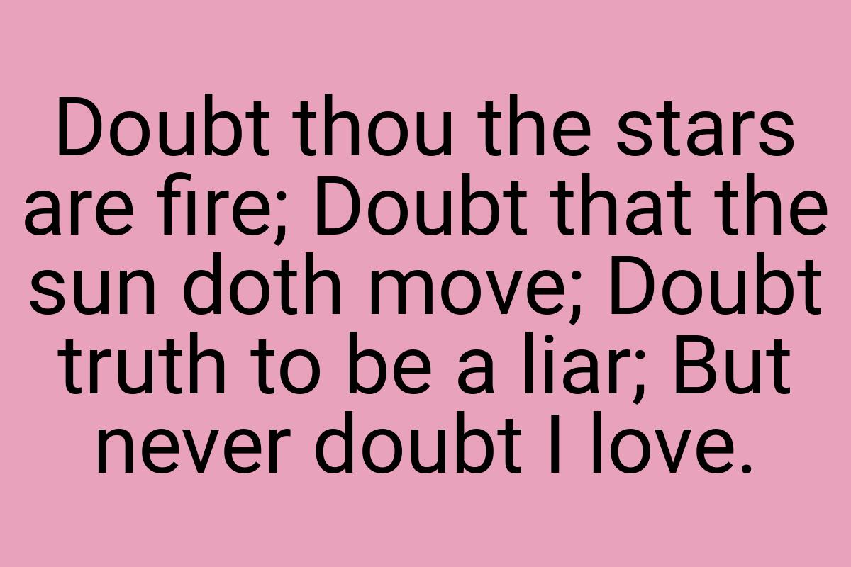 Doubt thou the stars are fire; Doubt that the sun doth