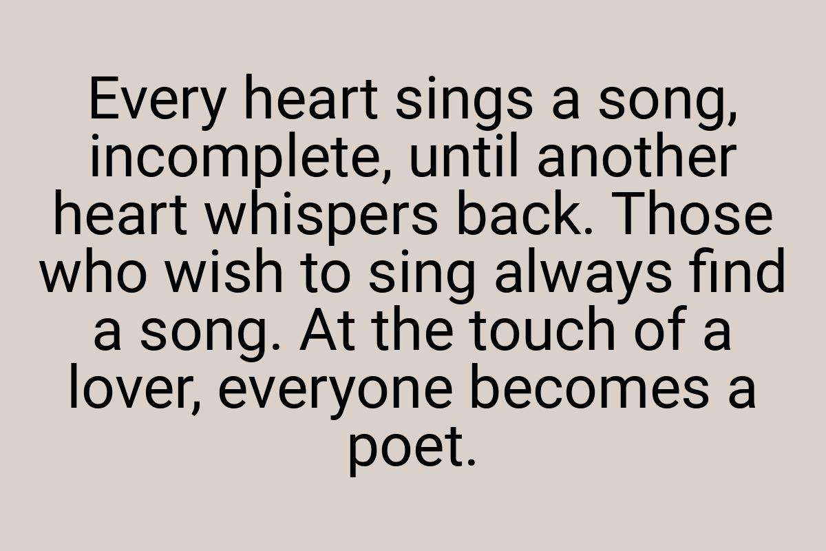 Every heart sings a song, incomplete, until another heart