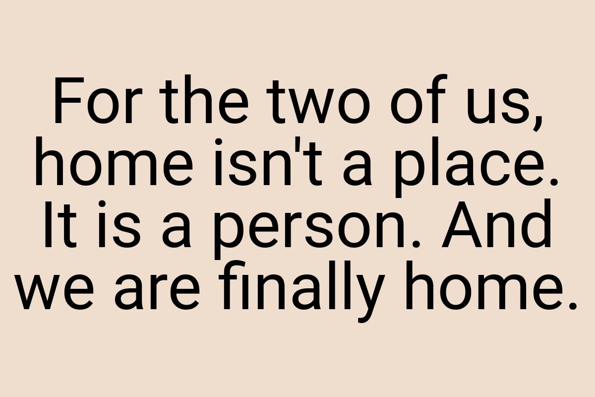 For the two of us, home isn't a place. It is a person. And