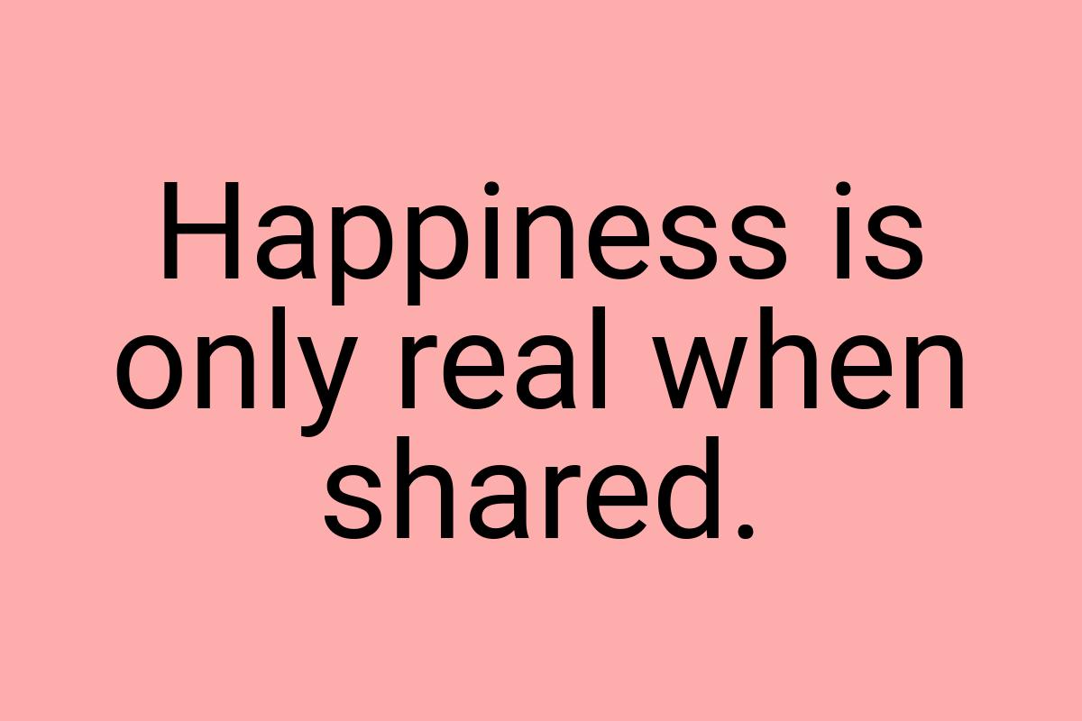 Happiness is only real when shared