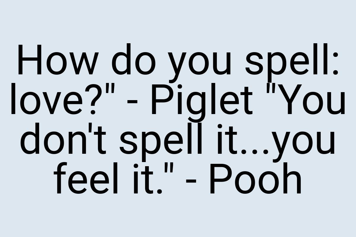 How do you spell: love?" - Piglet "You don't spell it...you