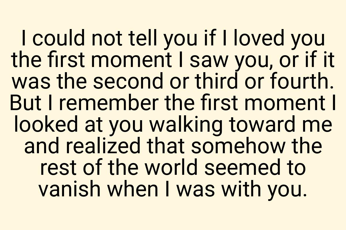 I could not tell you if I loved you the first moment I saw