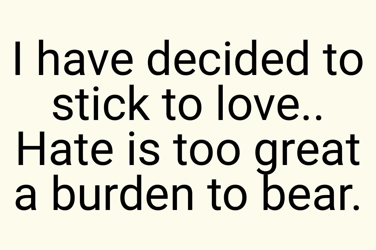 I have decided to stick to love.. Hate is too great a