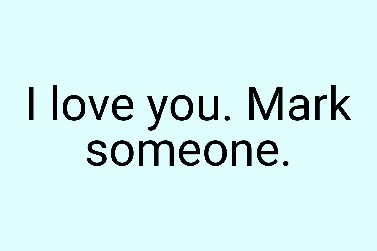 I love you. Mark someone