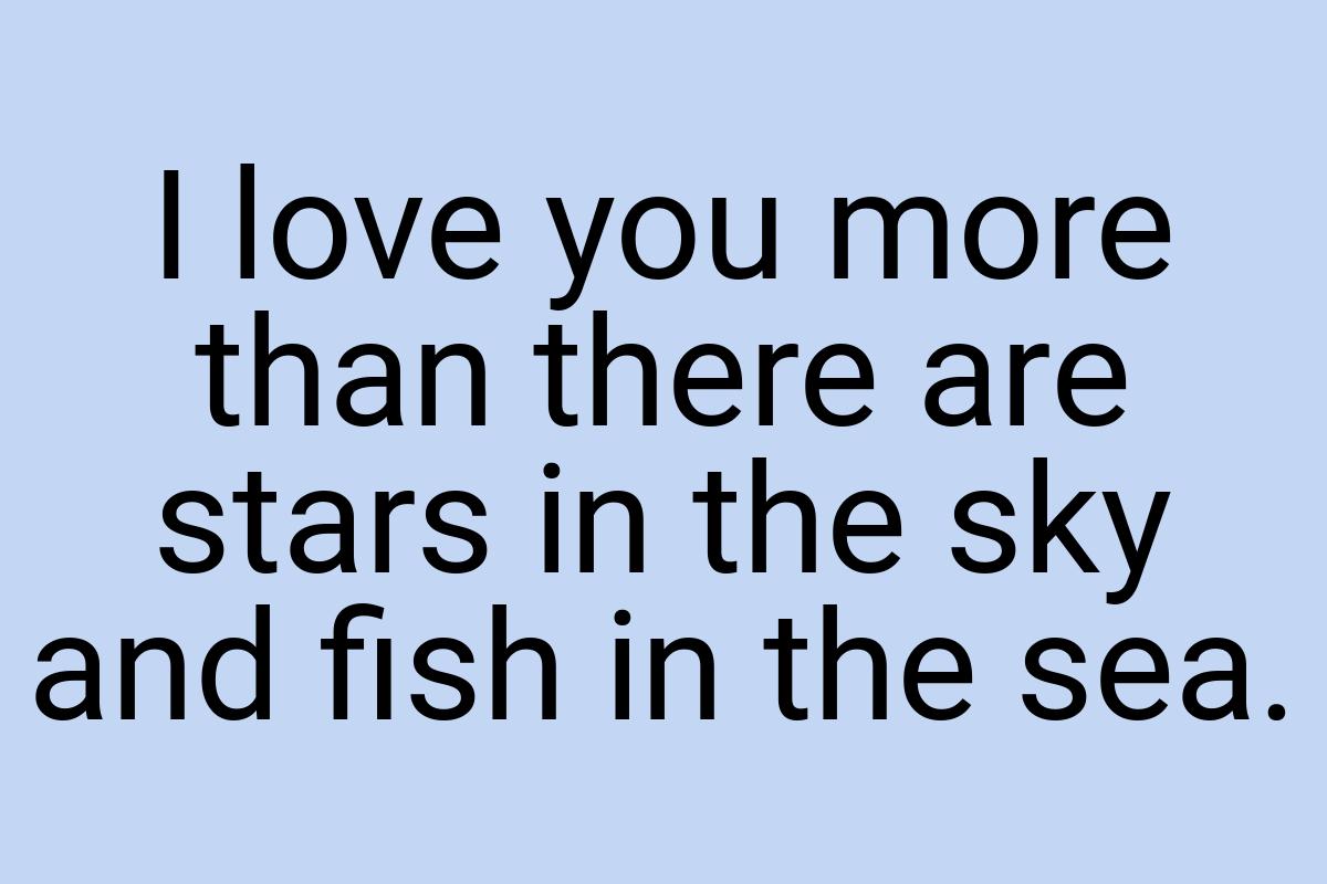 I love you more than there are stars in the sky and fish in