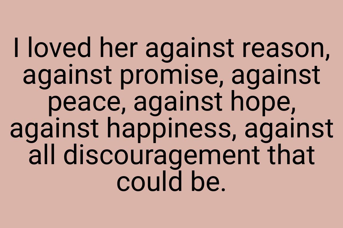 I loved her against reason, against promise, against peace