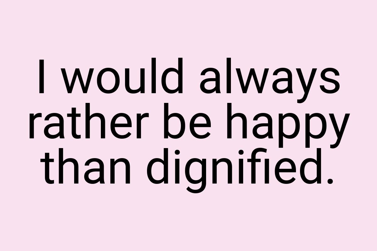 I would always rather be happy than dignified