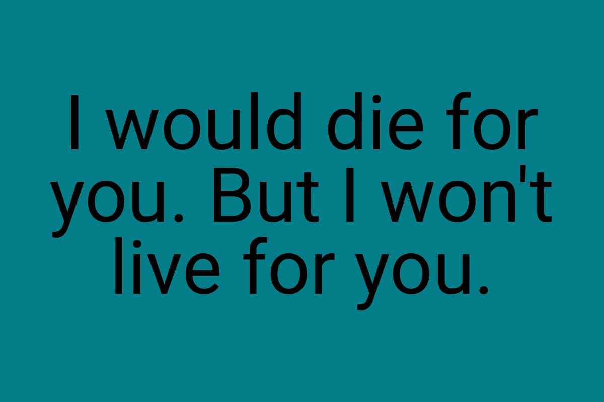 I would die for you. But I won't live for you