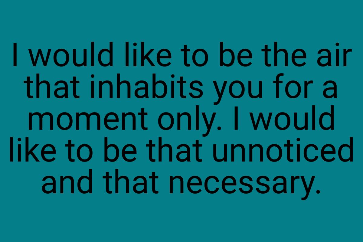 I would like to be the air that inhabits you for a moment