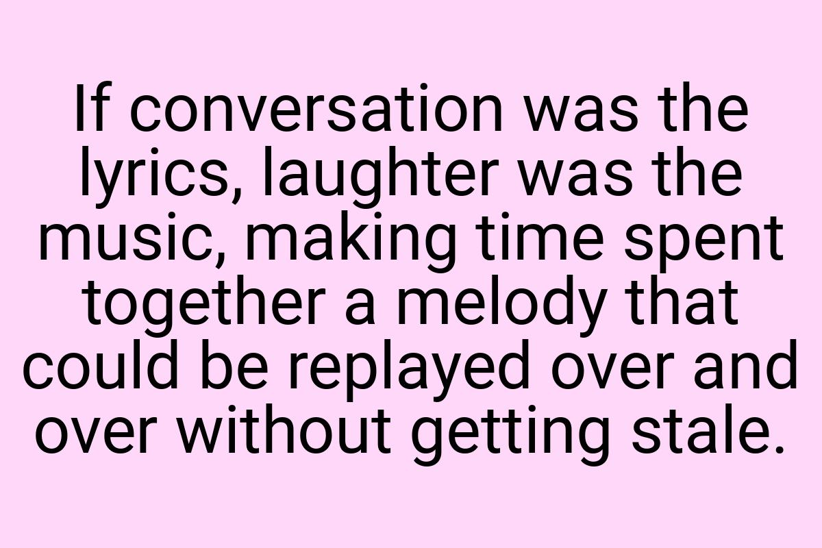 If conversation was the lyrics, laughter was the music