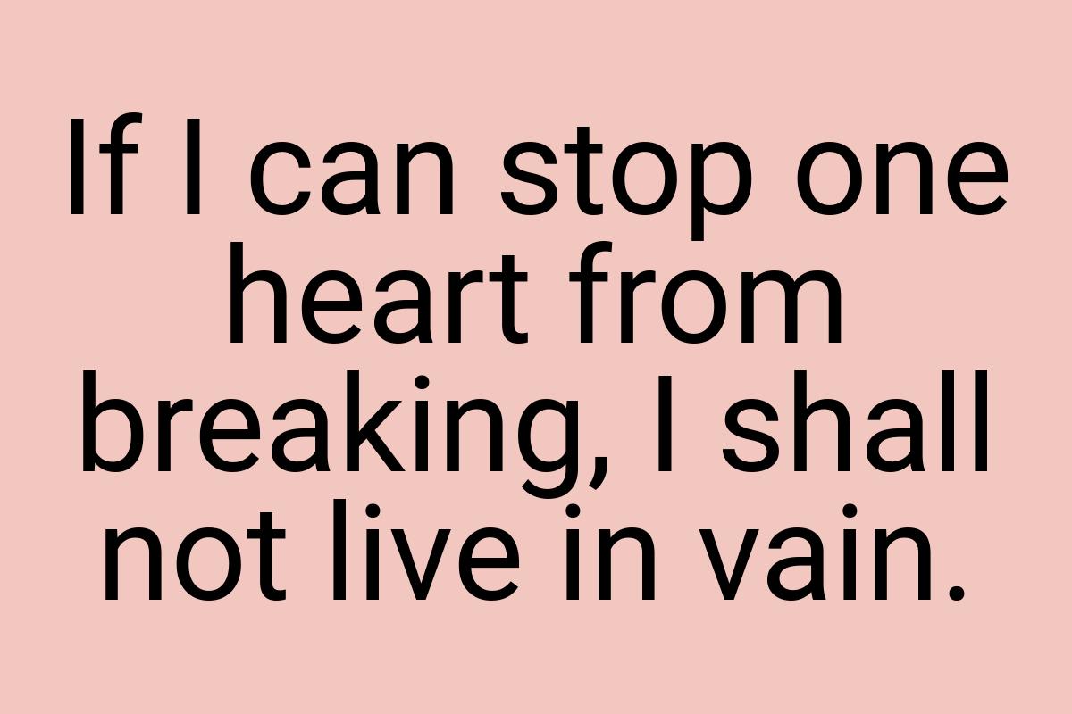 If I can stop one heart from breaking, I shall not live in