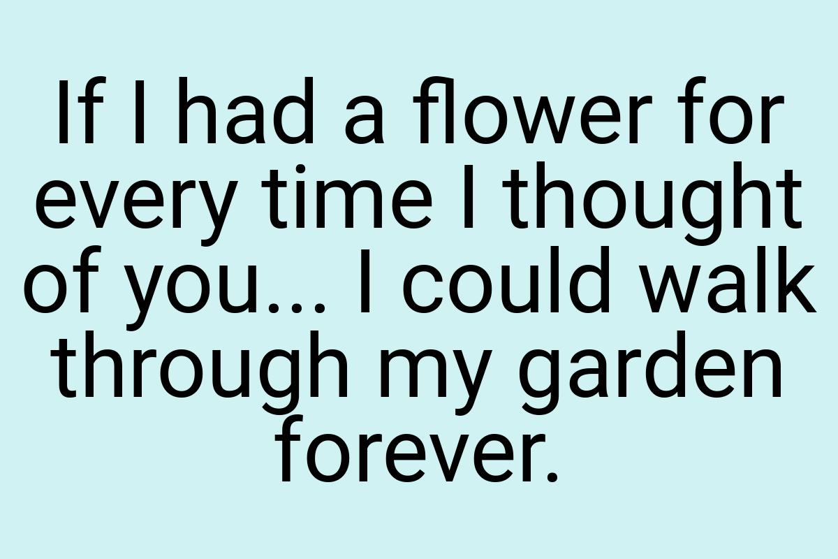 If I had a flower for every time I thought of you... I