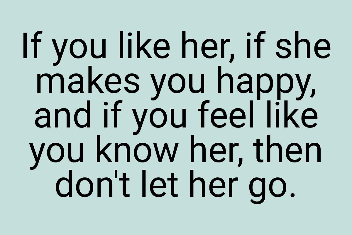 If you like her, if she makes you happy, and if you feel