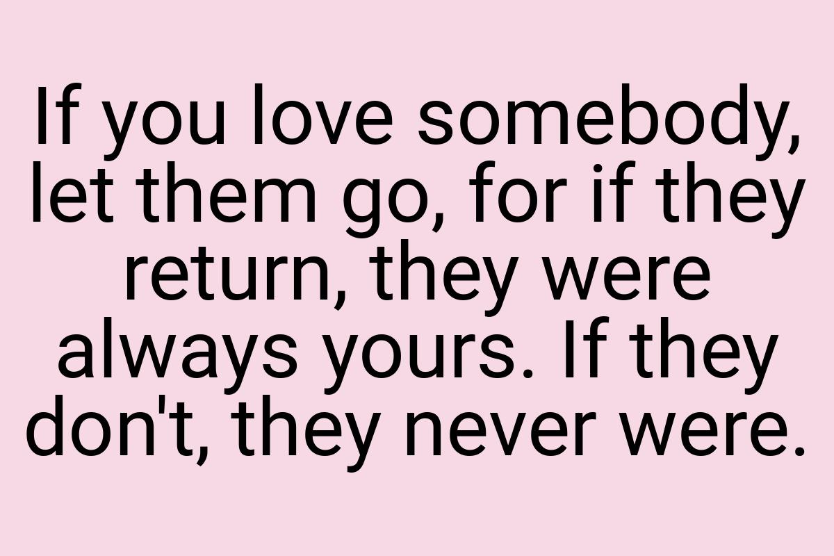 If you love somebody, let them go, for if they return, they