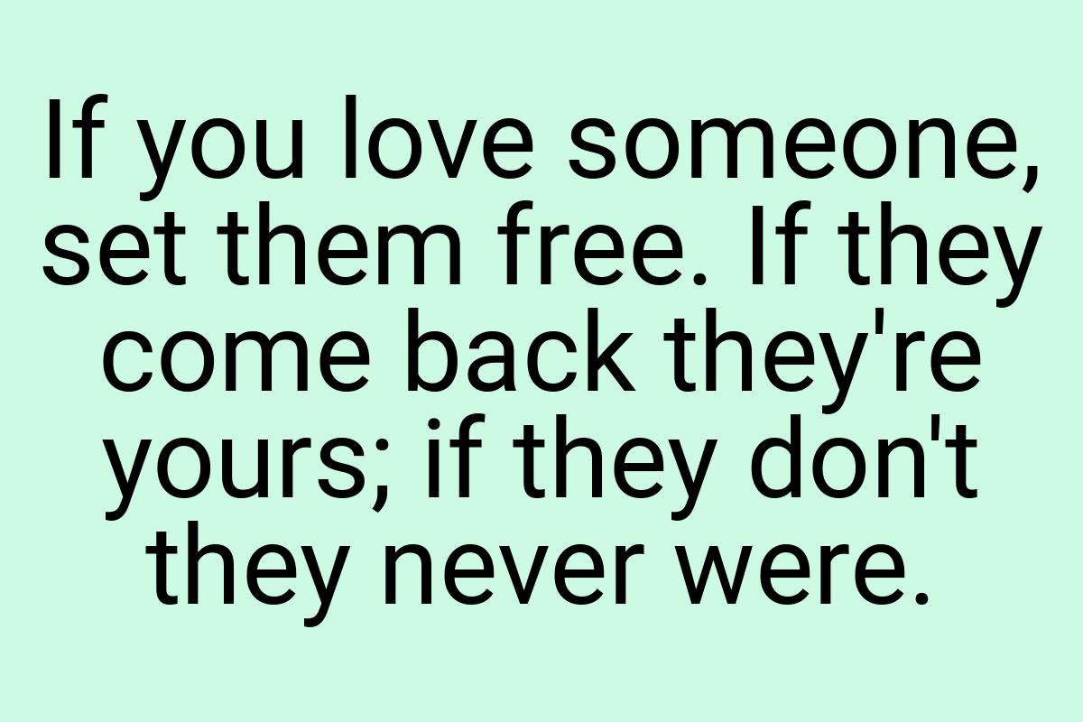 If you love someone, set them free. If they come back