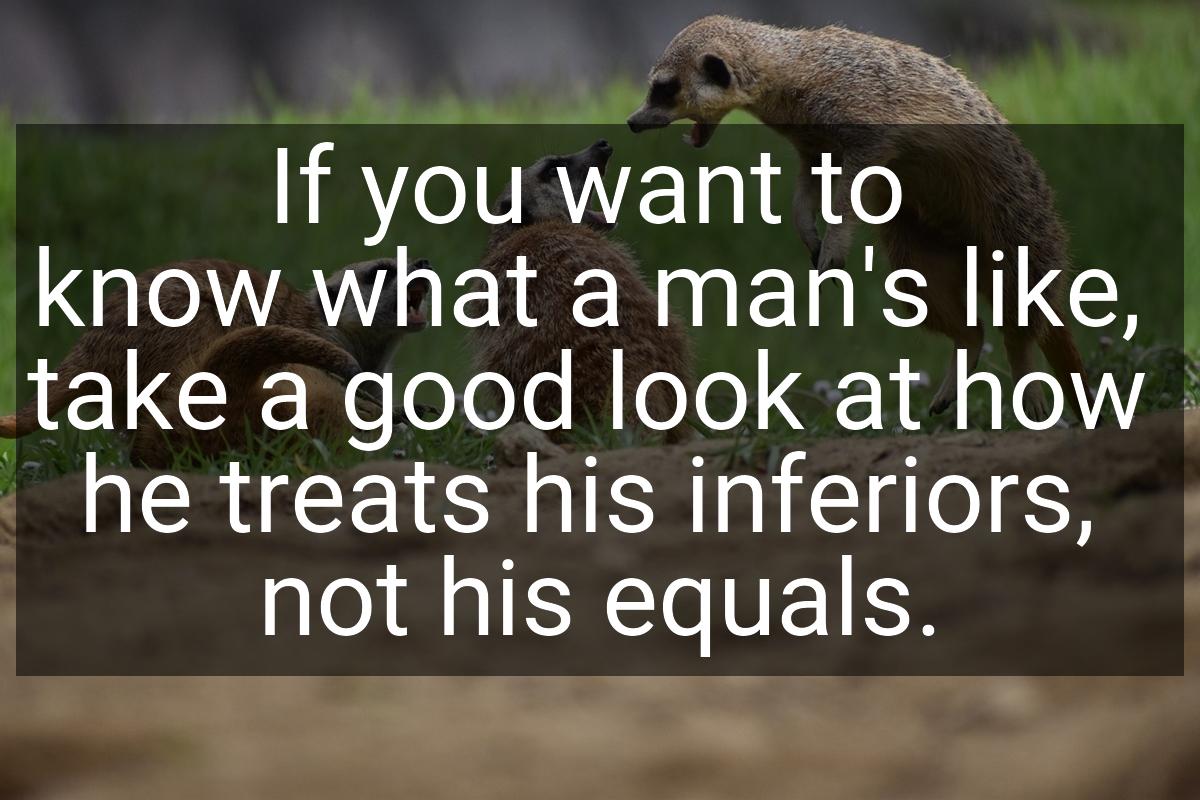 If you want to know what a man's like, take a good look at