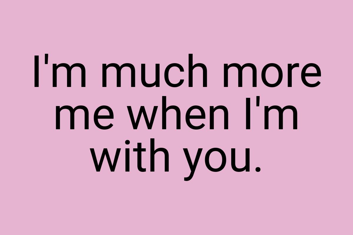 I'm much more me when I'm with you