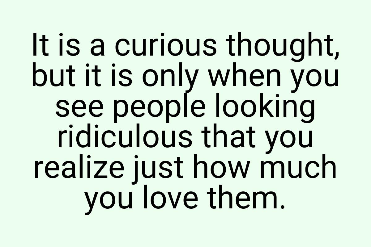 It is a curious thought, but it is only when you see people