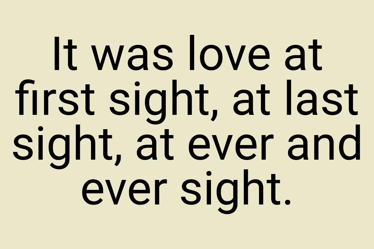 It was love at first sight, at last sight, at ever and ever