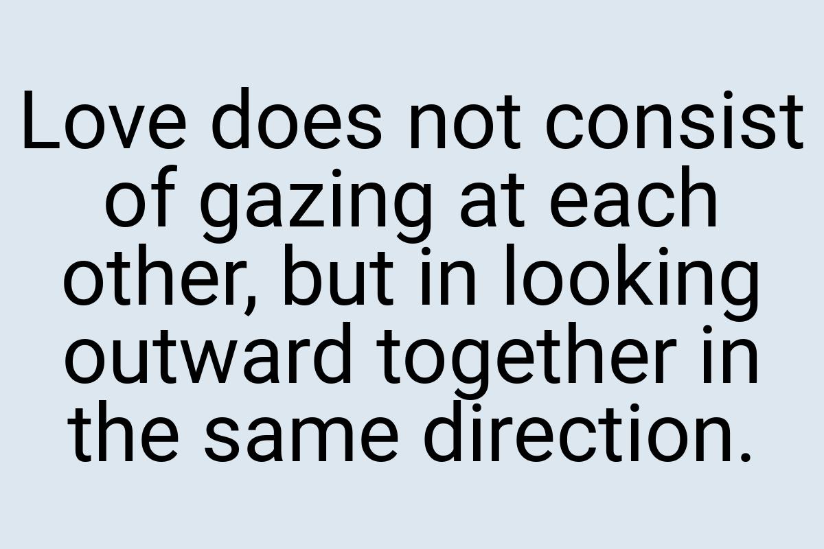 Love does not consist of gazing at each other, but in