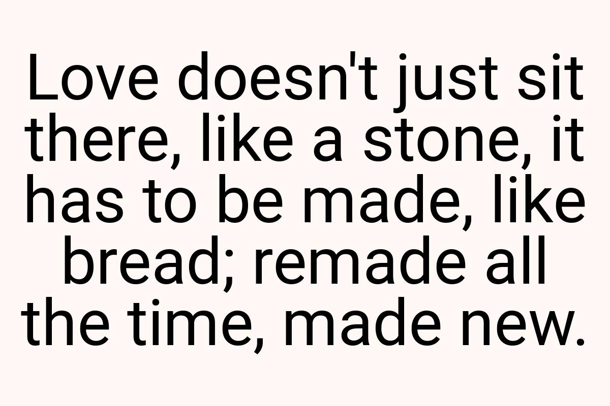 Love doesn't just sit there, like a stone, it has to be