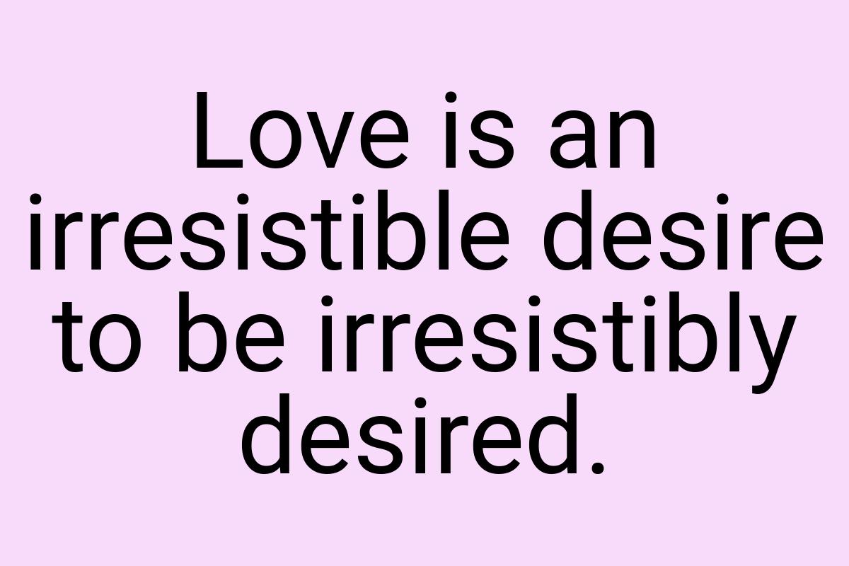 Love is an irresistible desire to be irresistibly desired