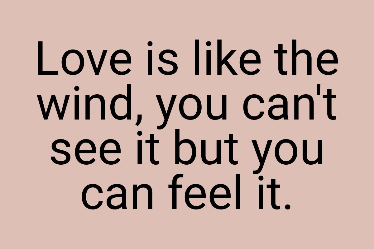 Love is like the wind, you can't see it but you can feel it