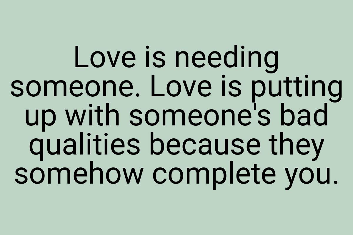 Love is needing someone. Love is putting up with someone's