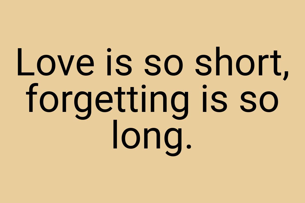 Love is so short, forgetting is so long