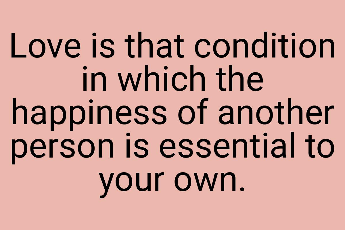 Love is that condition in which the happiness of another