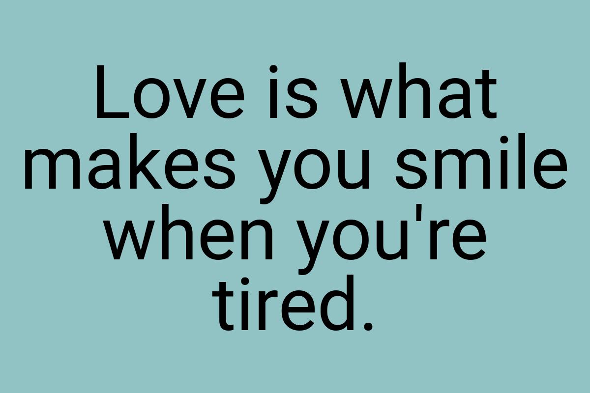 Love is what makes you smile when you're tired