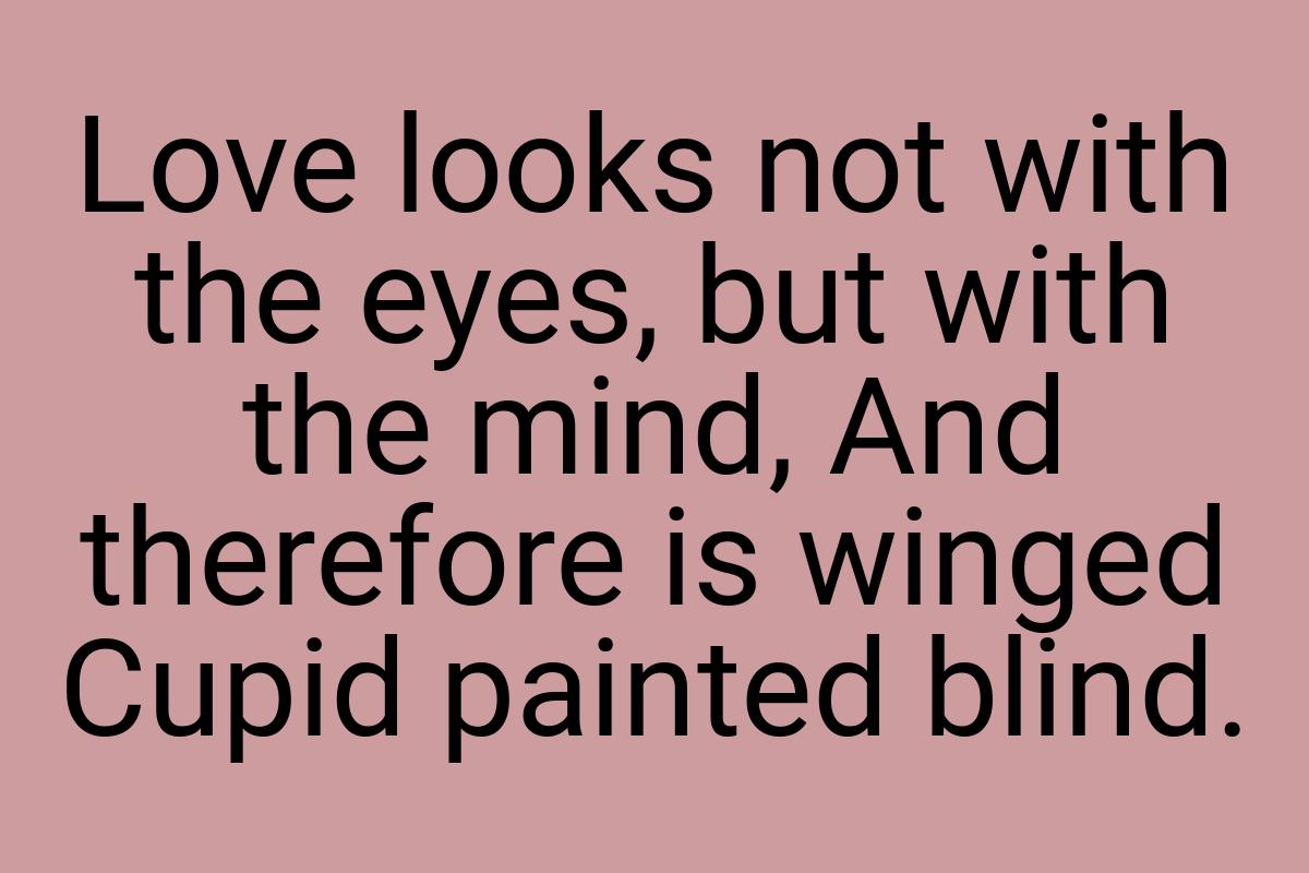 Love looks not with the eyes, but with the mind, And