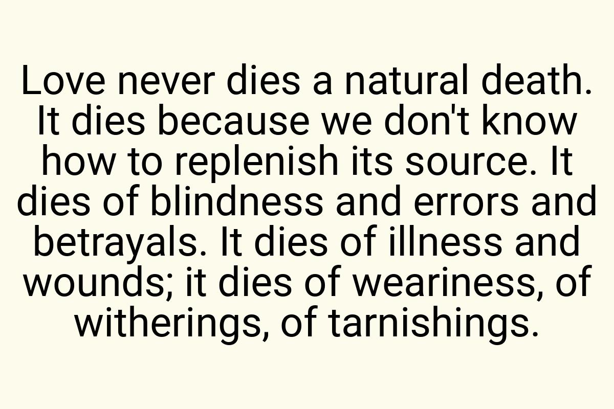 Love never dies a natural death. It dies because we don't