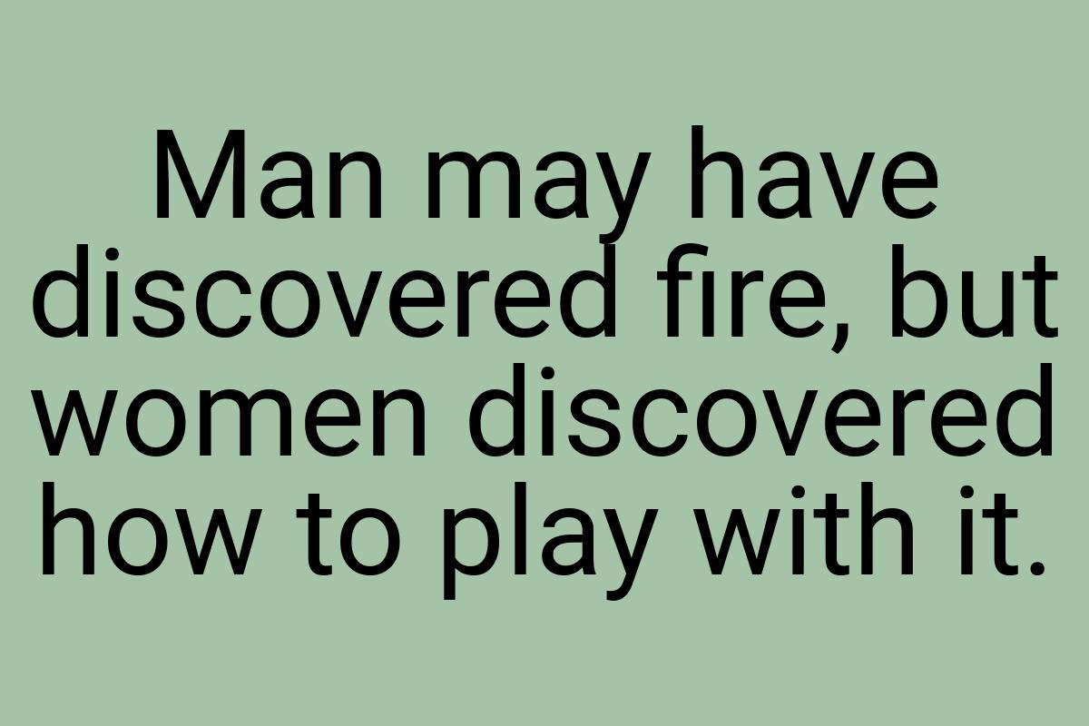 Man may have discovered fire, but women discovered how to