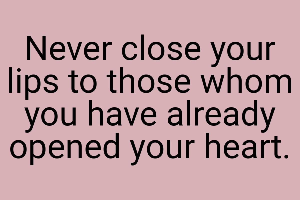 Never close your lips to those whom you have already opened