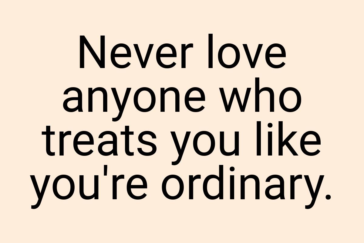 Never love anyone who treats you like you're ordinary