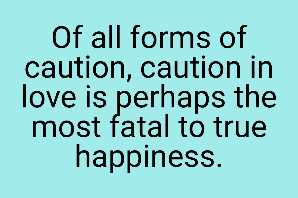 Of all forms of caution, caution in love is perhaps the