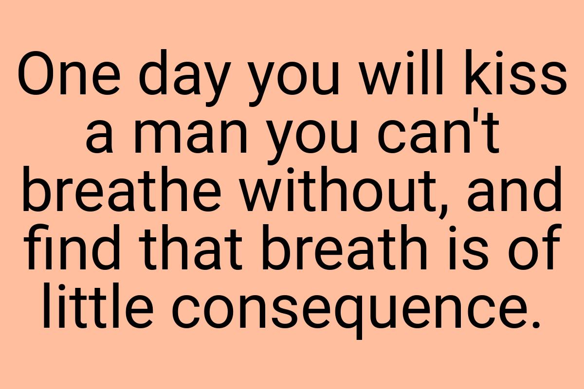 One day you will kiss a man you can't breathe without, and