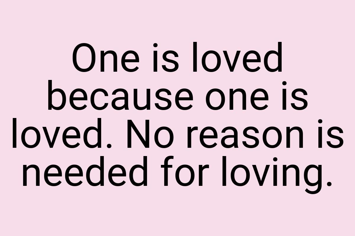 One is loved because one is loved. No reason is needed for