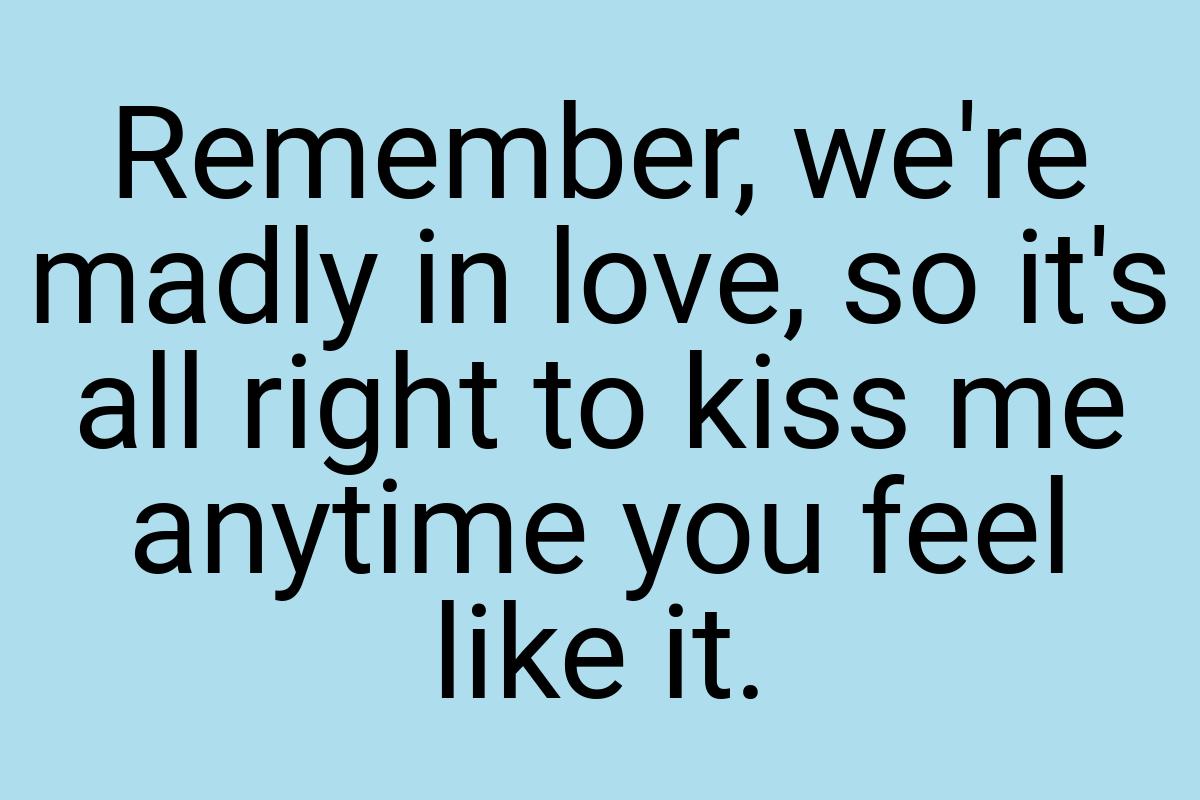 Remember, we're madly in love, so it's all right to kiss me