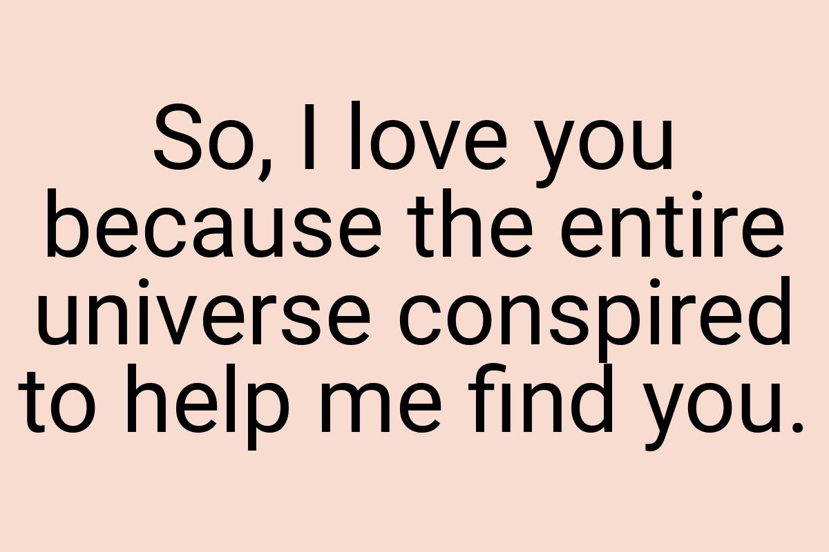 So, I love you because the entire universe conspired to