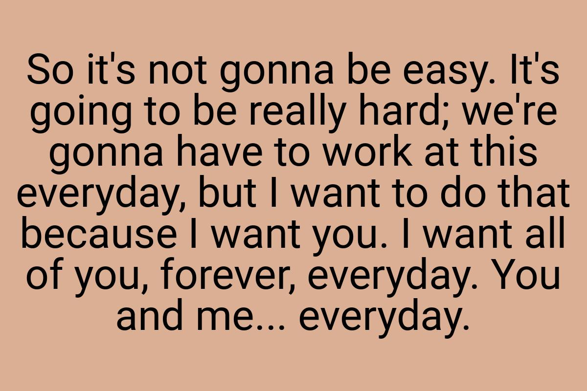 So it's not gonna be easy. It's going to be really hard