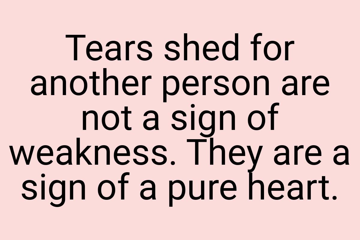 Tears shed for another person are not a sign of weakness