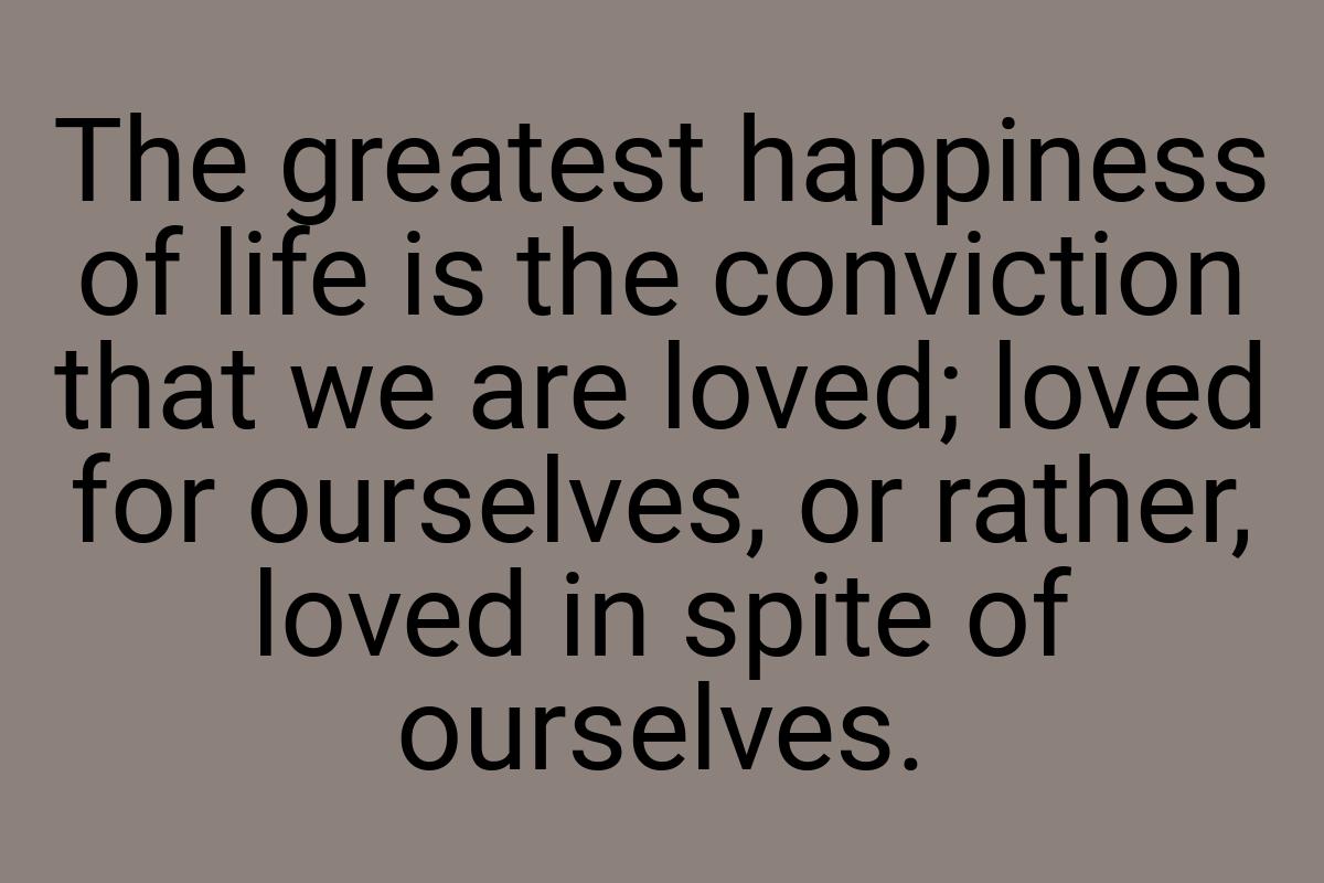 The greatest happiness of life is the conviction that we