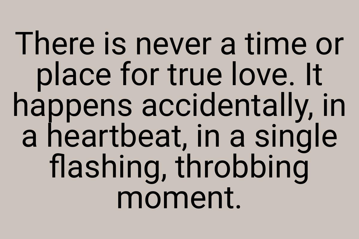 There is never a time or place for true love. It happens